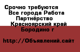 Срочно требуются !!!! - Все города Работа » Партнёрство   . Красноярский край,Бородино г.